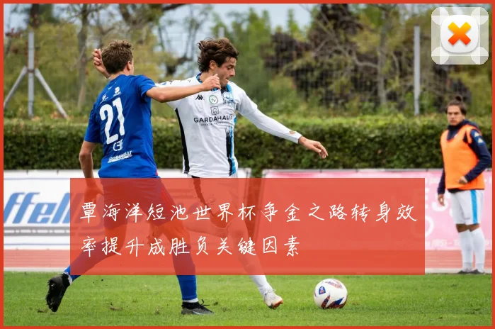 覃海洋短池世界杯争金之路转身效率提升成胜负关键因素