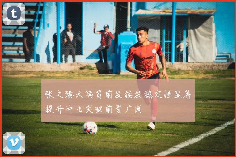 张之臻大满贯前发接发稳定性显著提升冲击突破前景广阔