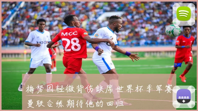 梅努因轻微背伤缺席世界杯季军赛曼联合练期待他的回归