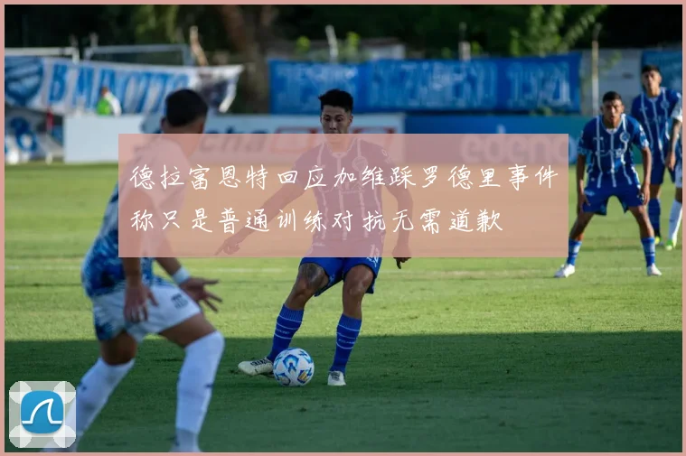 德拉富恩特回应加维踩罗德里事件称只是普通训练对抗无需道歉