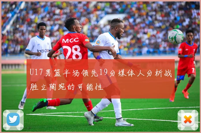 U17男篮半场领先19分媒体人分析战胜立陶宛的可能性